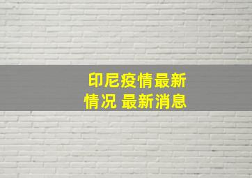 印尼疫情最新情况 最新消息